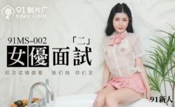 国产AV 91制片厂 91MS002 女优面试2 91新人的啊!
