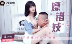 国产AV 91制片厂 91CM098 嫖(piao)错妓 戚小怜的啊!