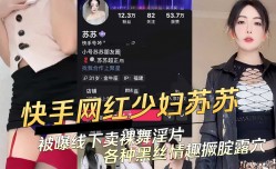 快手网红少妇苏苏被曝线下卖课裸舞淫片