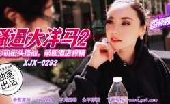 XJX-0292 香蕉秀-第𝕄𝕚𝕤𝕤𝔸𝕍官网292期-骚逼大洋马2-街头搭讪带回酒jiu店榨zha𝕄𝕚𝕤𝕤𝔸𝕍精