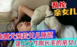 MissAV-新上市！【父女乱luan伦】醉酒父亲趁女儿睡觉，强上女儿