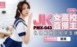 PMX043 jk女高校直播主 礼物解锁巨乳学生妹mei 斑斑